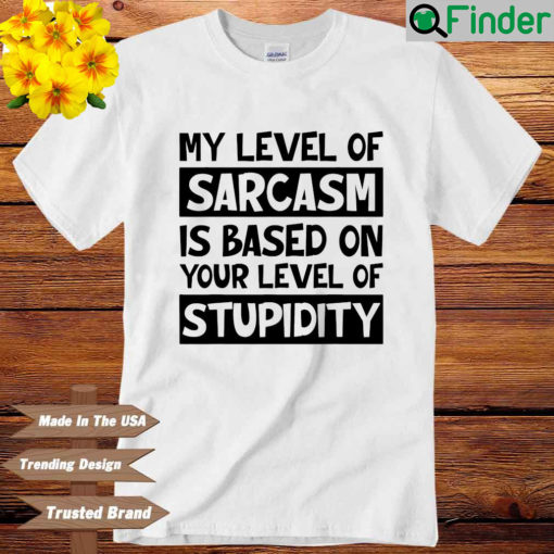 My level of sarcasm is based on your level of stupidity shirt