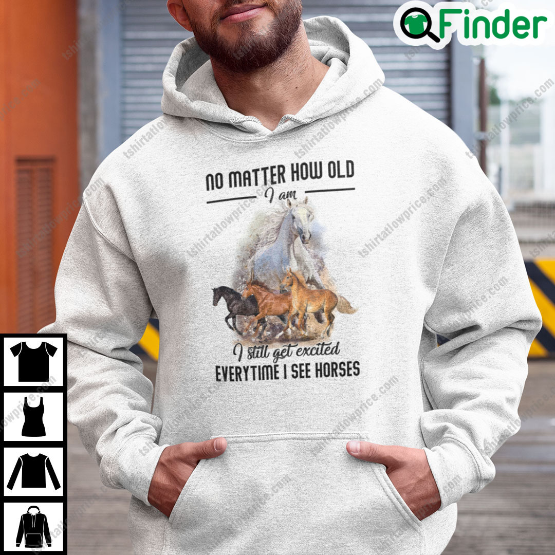 No Matter How Old I Am I Still Get Excited Everytime I See Horses Hoodie No Matter How Old I Am I Still Get Excited Everytime I See Horses Hoodie