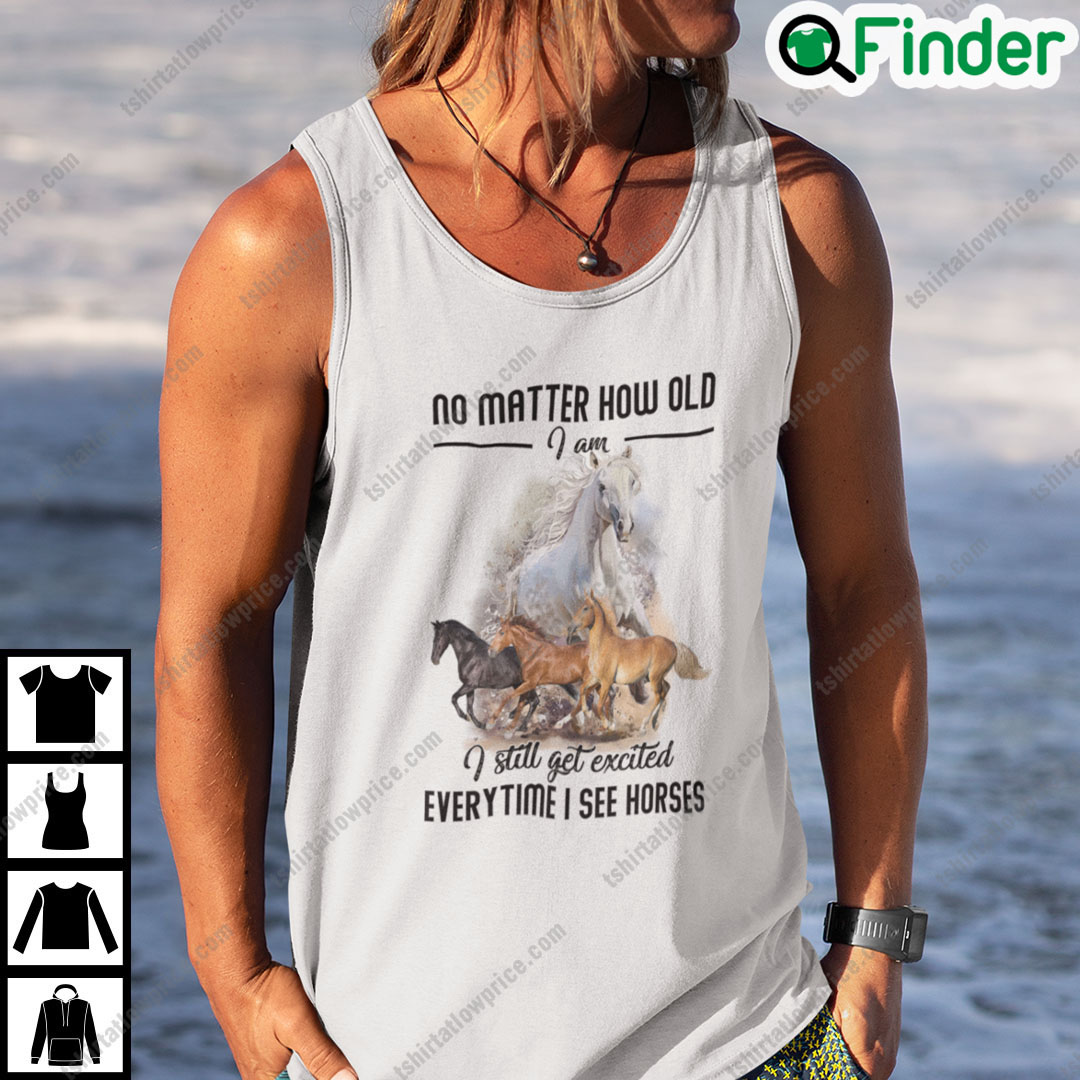No Matter How Old I Am I Still Get Excited Everytime I See Horses Shirt 1 No Matter How Old I Am I Still Get Excited Everytime I See Horses Shirt 1