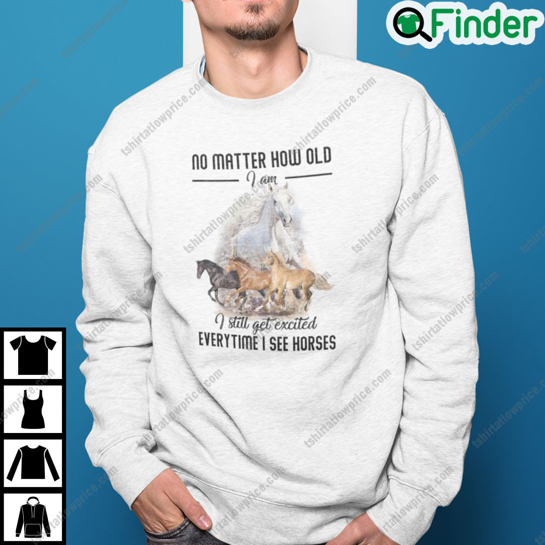 No Matter How Old I Am I Still Get Excited Everytime I See Horses Sweatshirt 1 No Matter How Old I Am I Still Get Excited Everytime I See Horses Sweatshirt 1