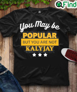 Premium you May Be Popular But You Are Not Kalyjay Shirt