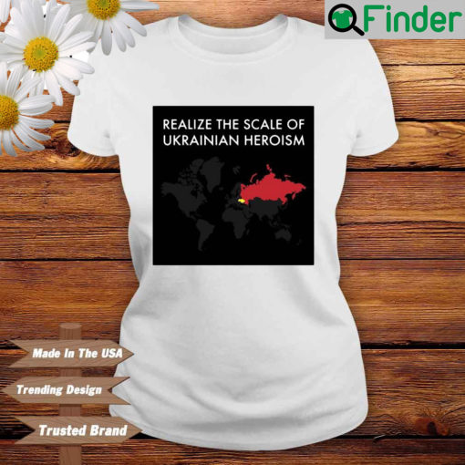 Realize the scale of Ukrainian heroism T shirt