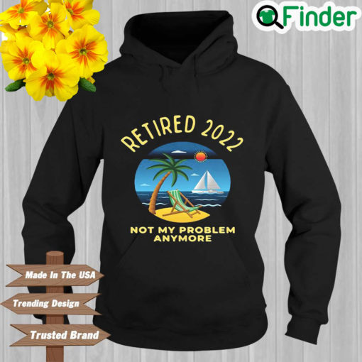 Retired 2022 Not My Problem Anymore Hoodie