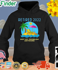 Retired 2022 Not My Problem Anymore Retirement Hoodie