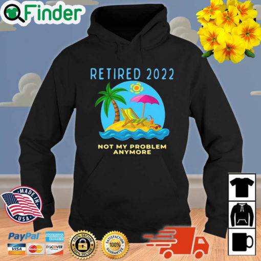 Retired 2022 Not My Problem Anymore Retirement Hoodie