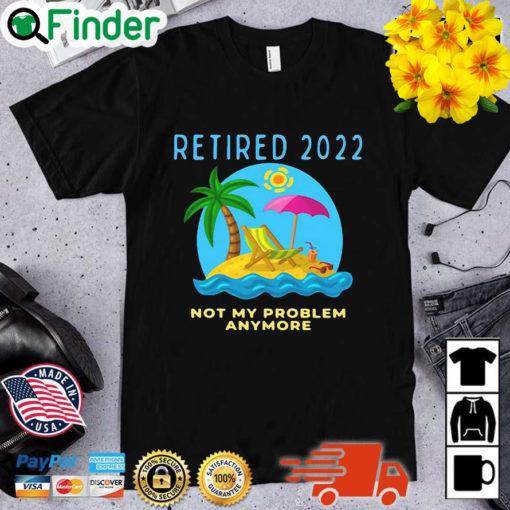 Retired 2022 Not My Problem Anymore Retirement Shirt