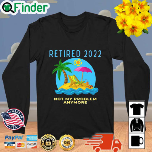 Retired 2022 Not My Problem Anymore Retirement Sweatshirt