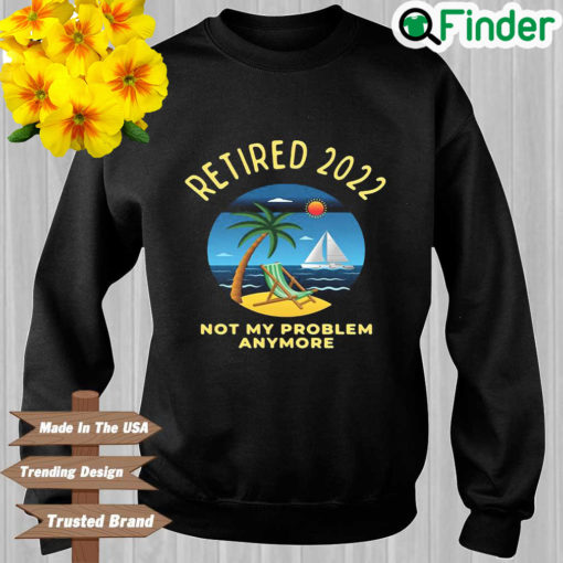 Retired 2022 Not My Problem Anymore Sweatshirt