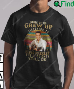 Some Of Us Grew Up Listening To Elvis Presley The Cool Ones Still Do T Shirt