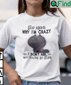 Stop Asking Why Im Crazy I Dont Ask Why Youre So Stupid Cat Shirt