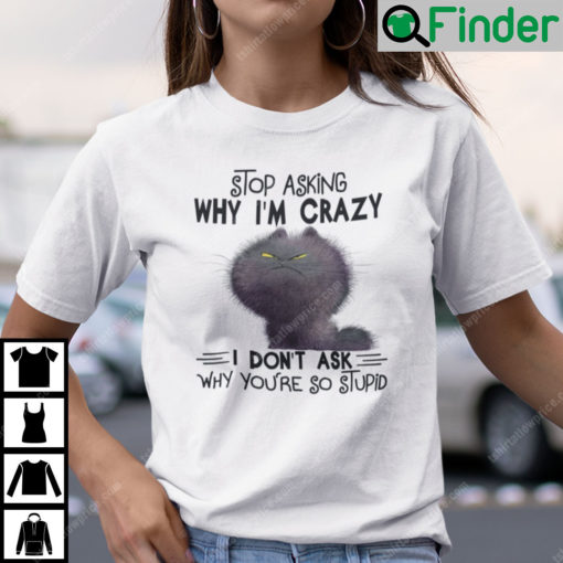 Stop Asking Why Im Crazy I Dont Ask Why Youre So Stupid Cat Shirt