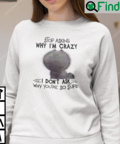 Stop Asking Why Im Crazy I Dont Ask Why Youre So Stupid Cat Sweatshirt