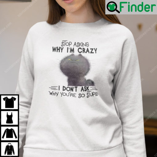 Stop Asking Why Im Crazy I Dont Ask Why Youre So Stupid Cat Sweatshirt