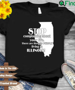 Stop Complaining About Your Life There Are Literally People Living In Illinois Shirt