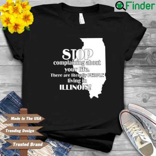 Stop Complaining About Your Life There Are Literally People Living In Illinois Shirt