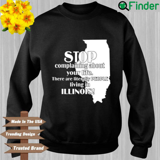 Stop Complaining About Your Life There Are Literally People Living In Illinois Sweatshirt