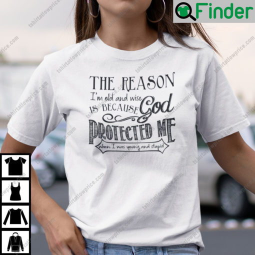 The Reason Im Old Shirt And Wise Is Because God Protected Me T Shirt