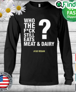 The Who The Fuck Still Eats Meat And Dairy Go Vegan Long Sleeve