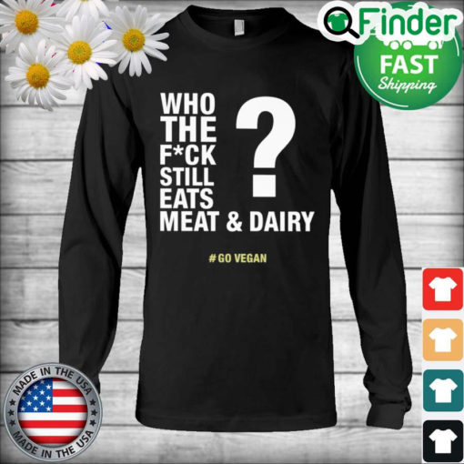 The Who The Fuck Still Eats Meat And Dairy Go Vegan Long Sleeve