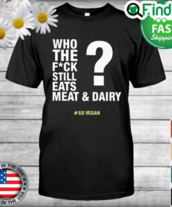 The Who The Fuck Still Eats Meat And Dairy Go Vegan Shirt