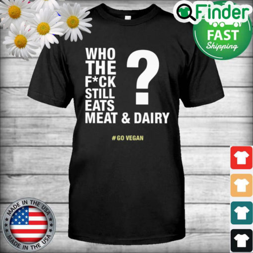 The Who The Fuck Still Eats Meat And Dairy Go Vegan Shirt