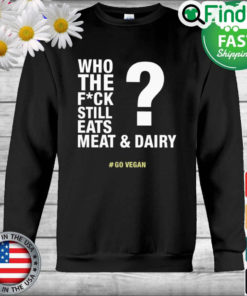 The Who The Fuck Still Eats Meat And Dairy Go Vegan Sweatshirt