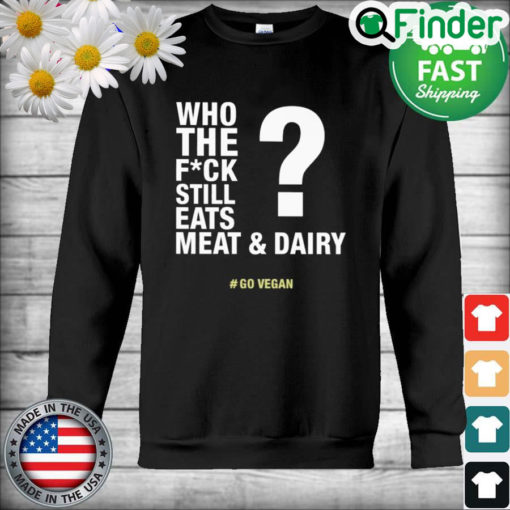 The Who The Fuck Still Eats Meat And Dairy Go Vegan Sweatshirt