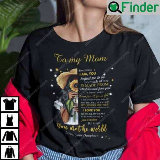 To My Mom Everything I Am You Helped Me To Be You Are The World T Shirt