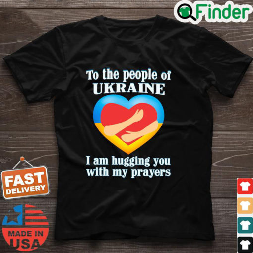 To The People Of Ukraine I Am Hugging You With My Prayers Shirt