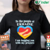 To The People Of Ukraine I Am Hugging You With My Prayers T Shirt