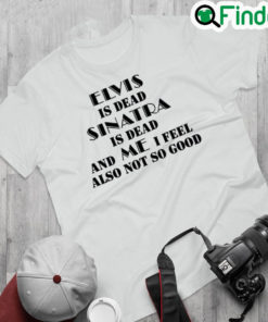 Top elvis Is Dead Sinatra Is Dead And Me I Feel Also Not So Good Shirt