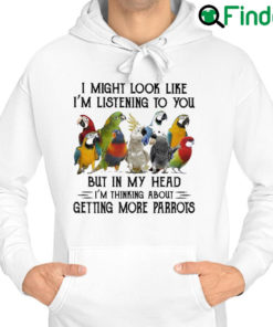 Top i might look like Im listening to You but in my head Im thinking about getting more Parrots Hoodie