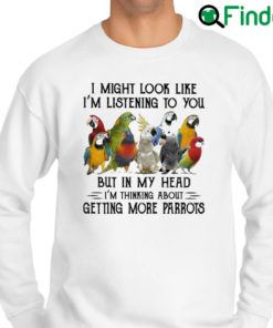 Top i might look like Im listening to You but in my head Im thinking about getting more Parrots Sweatshirt