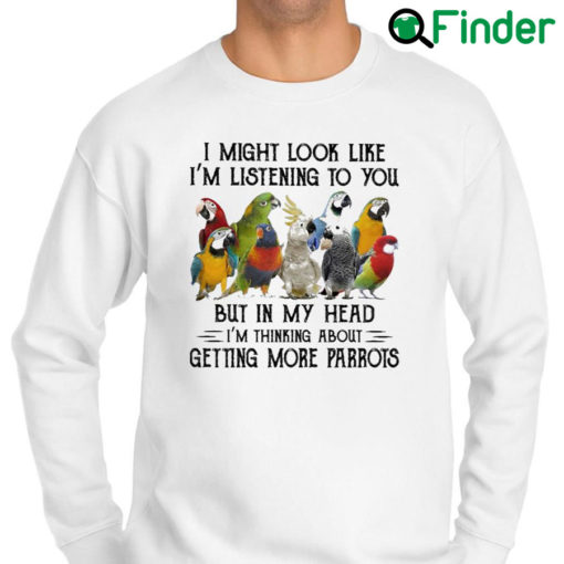 Top i might look like Im listening to You but in my head Im thinking about getting more Parrots Sweatshirt