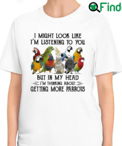 Top i might look like Im listening to You but in my head Im thinking about getting more Parrots T Shirt