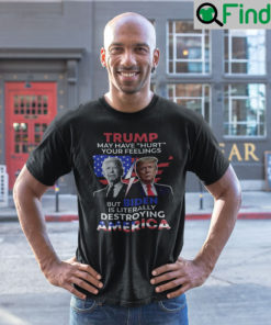 Trump May Have Hurt Your Feelings But Biden Is Literally Destroying America Shirt