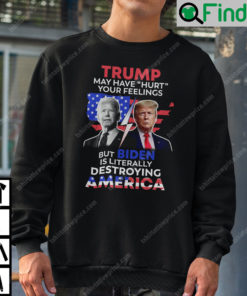 Trump May Have Hurt Your Feelings But Biden Is Literally Destroying America Sweatshirt