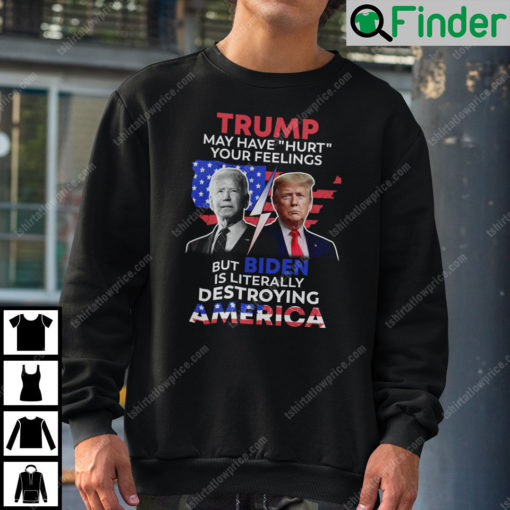 Trump May Have Hurt Your Feelings But Biden Is Literally Destroying America Sweatshirt