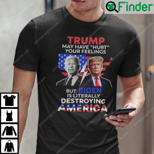 Trump May Have Hurt Your Feelings But Biden Is Literally Destroying America T Shirt