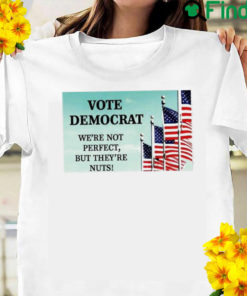 Vote Democrat Were Not Perfect But Theyre Nuts Shirt