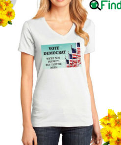 Vote Democrat Were Not Perfect But Theyre Nuts T Shirt
