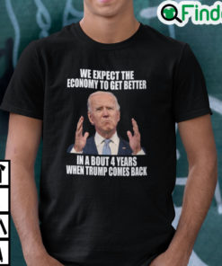 We Expect Economy To Get Better In 4 Years When Trump Comes Back T Shirt