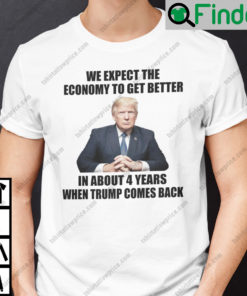 We Expect The Economy To Get Better In About 4 Years When Trump Comes Back T Shirt