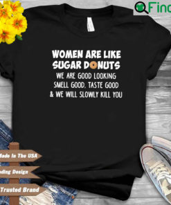 Women are like sugar donuts we are good looking smell good taste good and we will slowly kill you shirt
