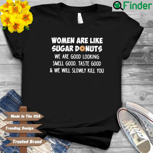 Women are like sugar donuts we are good looking smell good taste good and we will slowly kill you shirt