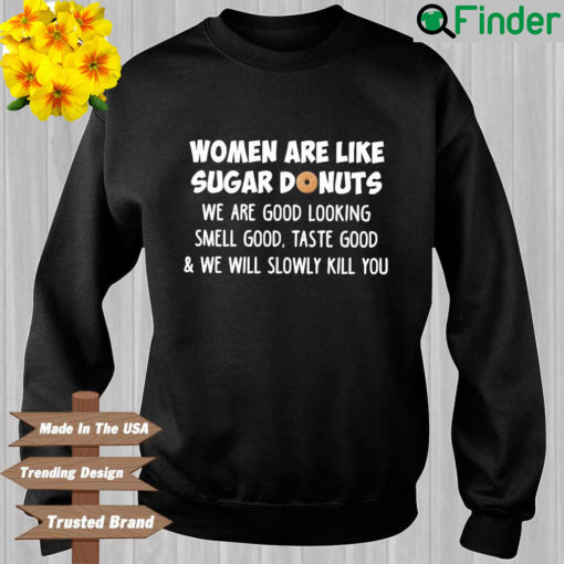 Women are like sugar donuts we are good looking smell good taste good and we will slowly kill you sweatshirt