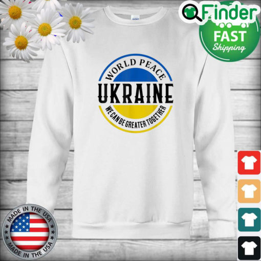 World Peace Ukraine We Can Be Greater Together Sweatshirt