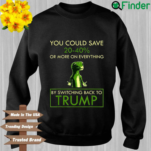 You Could Save 20 40′ Or More On Everything By Switching Back To Trump Sweatshirt