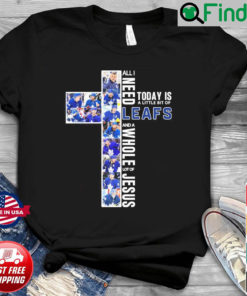 All I Need Today Is A Little Bit Of Toronto Maple Leafs And A Whole Lot Of Jesus Shirt 1