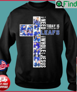All I Need Today Is A Little Bit Of Toronto Maple Leafs And A Whole Lot Of Jesus Sweatshirt